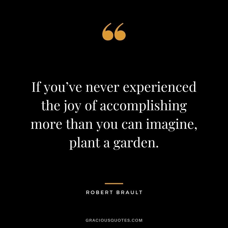 If you’ve never experienced the joy of accomplishing more than you can imagine, plant a garden. - Robert Brault