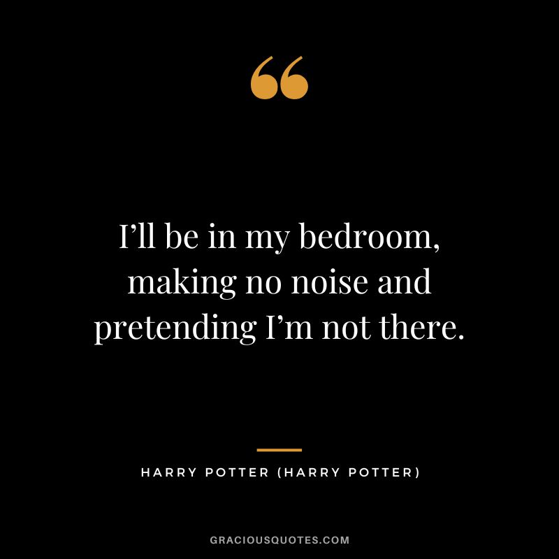 I’ll be in my bedroom, making no noise and pretending I’m not there. - Harry Potter