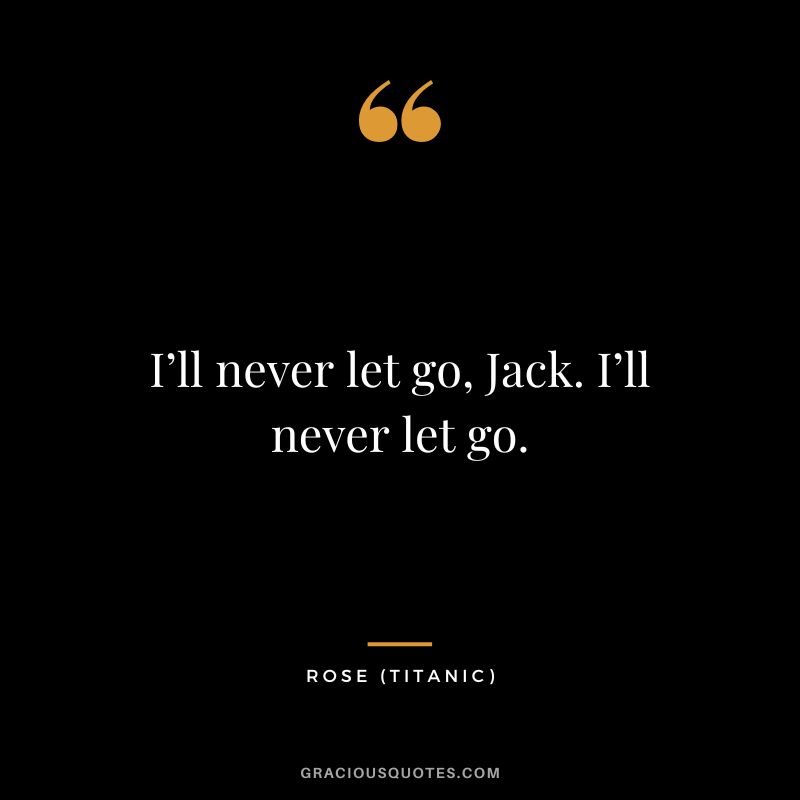 I’ll never let go, Jack. I’ll never let go. - Rose