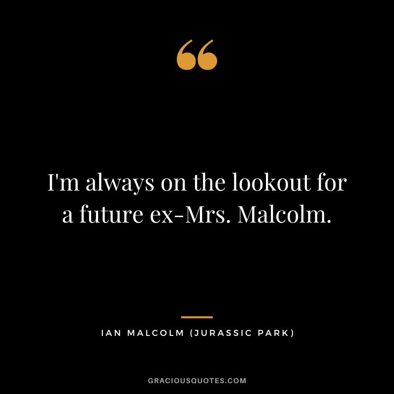 I'm always on the lookout for a future ex-Mrs. Malcolm. - Ian Malcolm