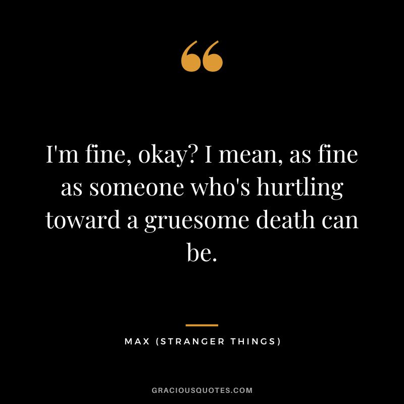 I'm fine, okay I mean, as fine as someone who's hurtling toward a gruesome death can be. - Max