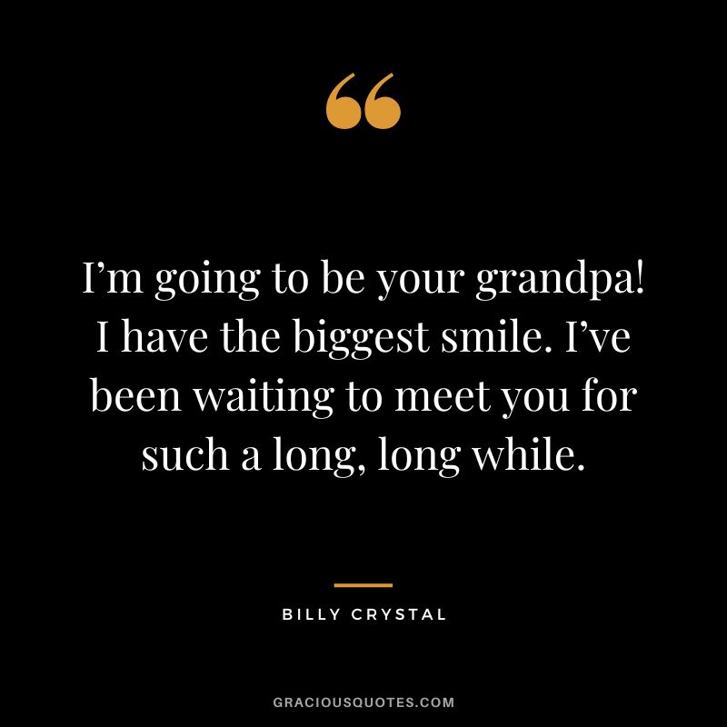 I’m going to be your grandpa! I have the biggest smile. I’ve been waiting to meet you for such a long, long while. - Billy Crystal