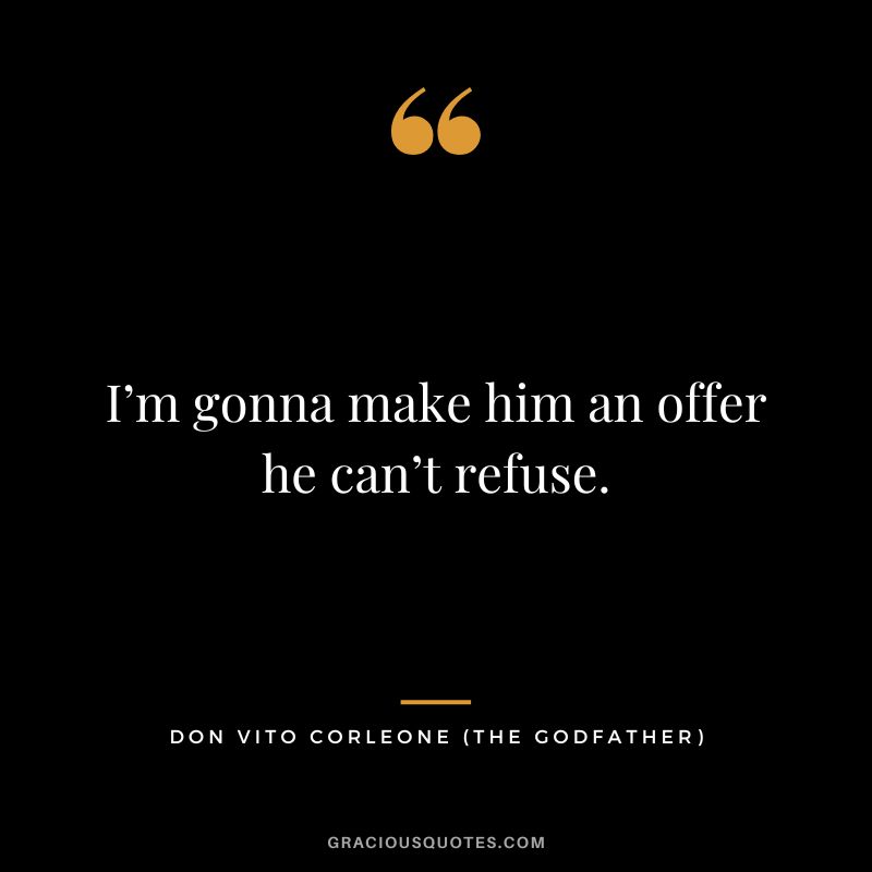 I’m gonna make him an offer he can’t refuse. - Don Vito Corleone