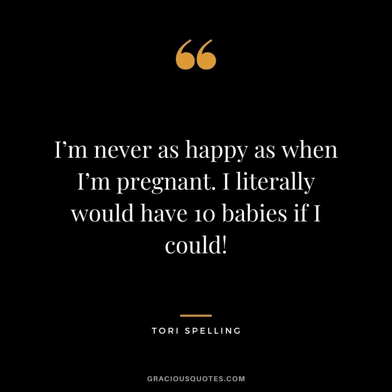 I’m never as happy as when I’m pregnant. I literally would have 10 babies if I could! - Tori Spelling
