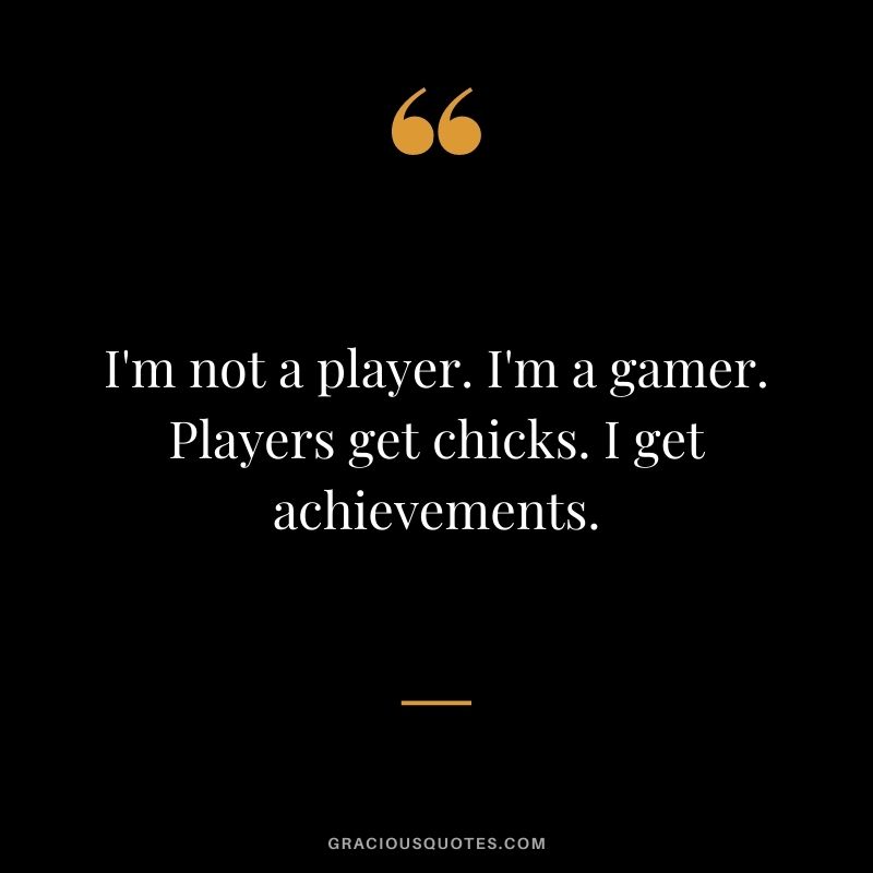 I'm not a player. I'm a gamer. Players get chicks. I get achievements.