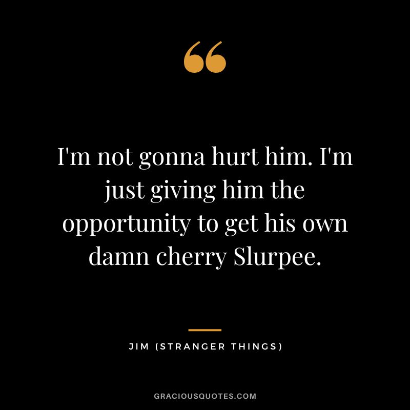 I'm not gonna hurt him. I'm just giving him the opportunity to get his own damn cherry Slurpee. - Jim