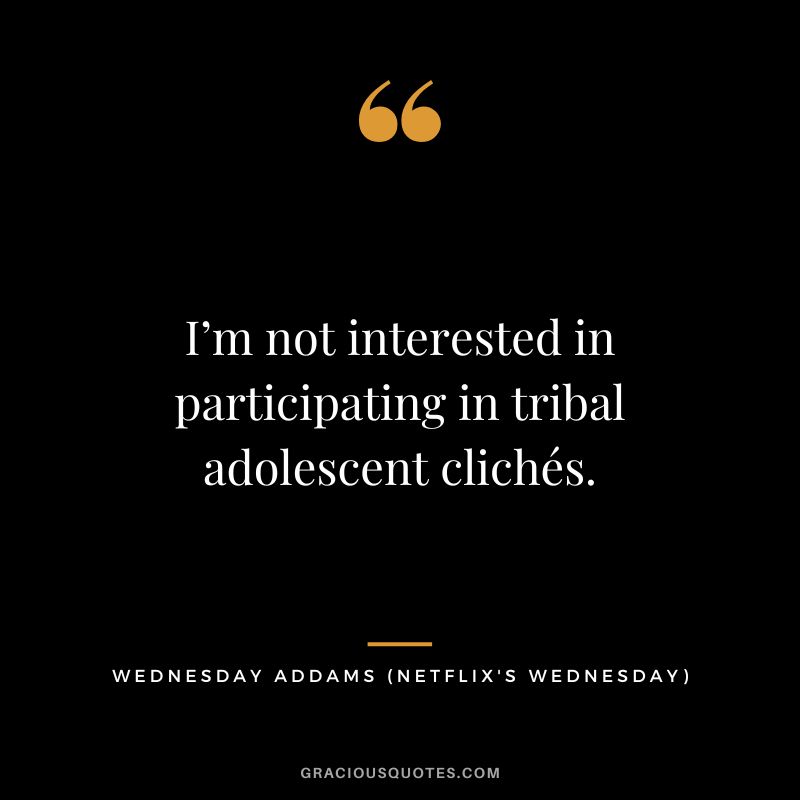 I’m not interested in participating in tribal adolescent clichés. - Wednesday Addams