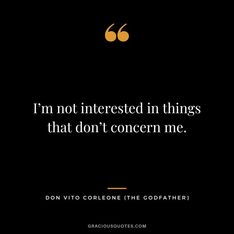 I’m not interested in things that don’t concern me. - Don Vito Corleone