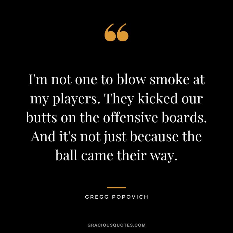 I'm not one to blow smoke at my players. They kicked our butts on the offensive boards. And it's not just because the ball came their way.