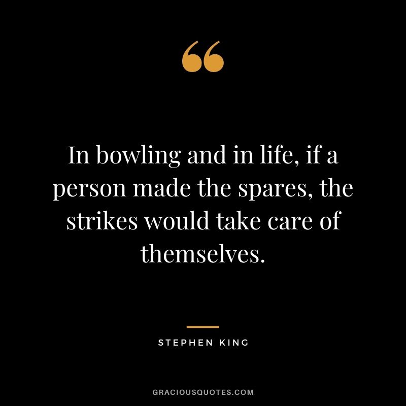 In bowling and in life, if a person made the spares, the strikes would take care of themselves. - Stephen King