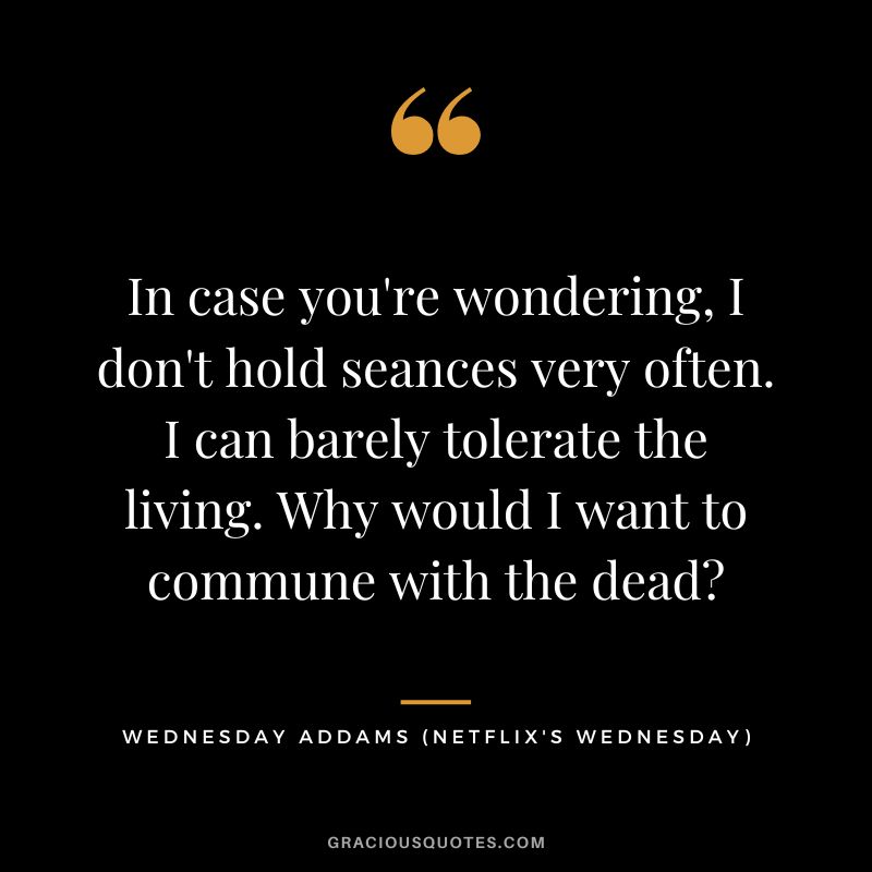 In case you're wondering, I don't hold seances very often. I can barely tolerate the living. Why would I want to commune with the dead - Wednesday Addams