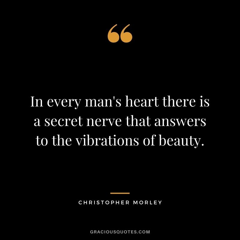 In every man's heart there is a secret nerve that answers to the vibrations of beauty. - Christopher Morley