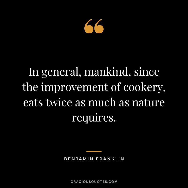 In general, mankind, since the improvement of cookery, eats twice as much as nature requires. - Benjamin Franklin