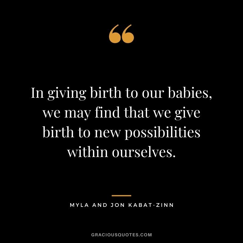 In giving birth to our babies, we may find that we give birth to new possibilities within ourselves. - Myla and Jon Kabat-Zinn