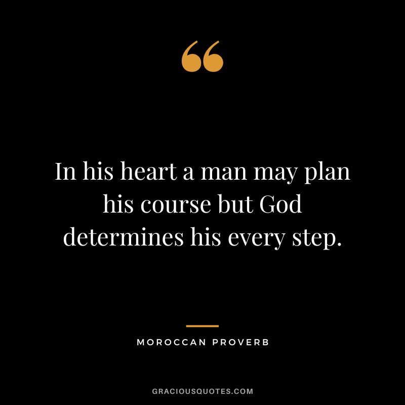 In his heart a man may plan his course but God determines his every step.