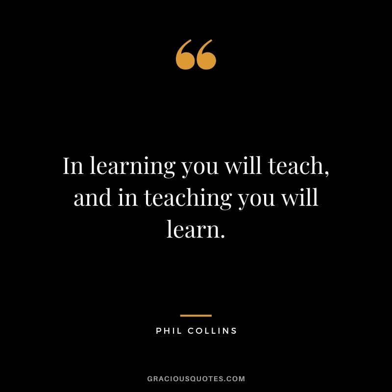In learning you will teach, and in teaching you will learn. - Phil Collins