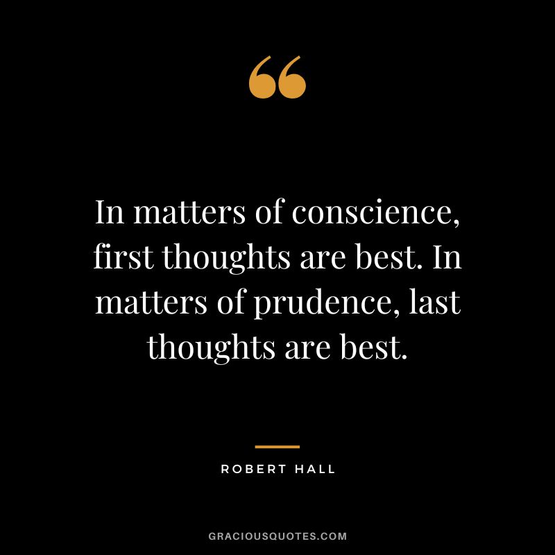 In matters of conscience, first thoughts are best. In matters of prudence, last thoughts are best. - Robert Hall