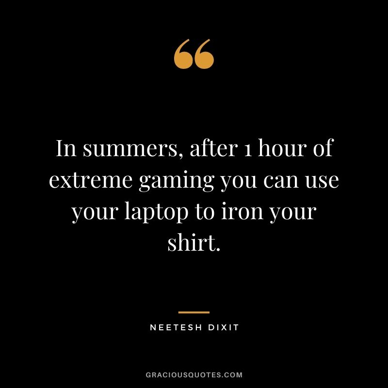 In summers, after 1 hour of extreme gaming you can use your laptop to iron your shirt. - Neetesh Dixit