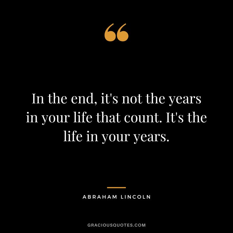 In the end, it's not the years in your life that count. It's the life in your years. - Abraham Lincoln