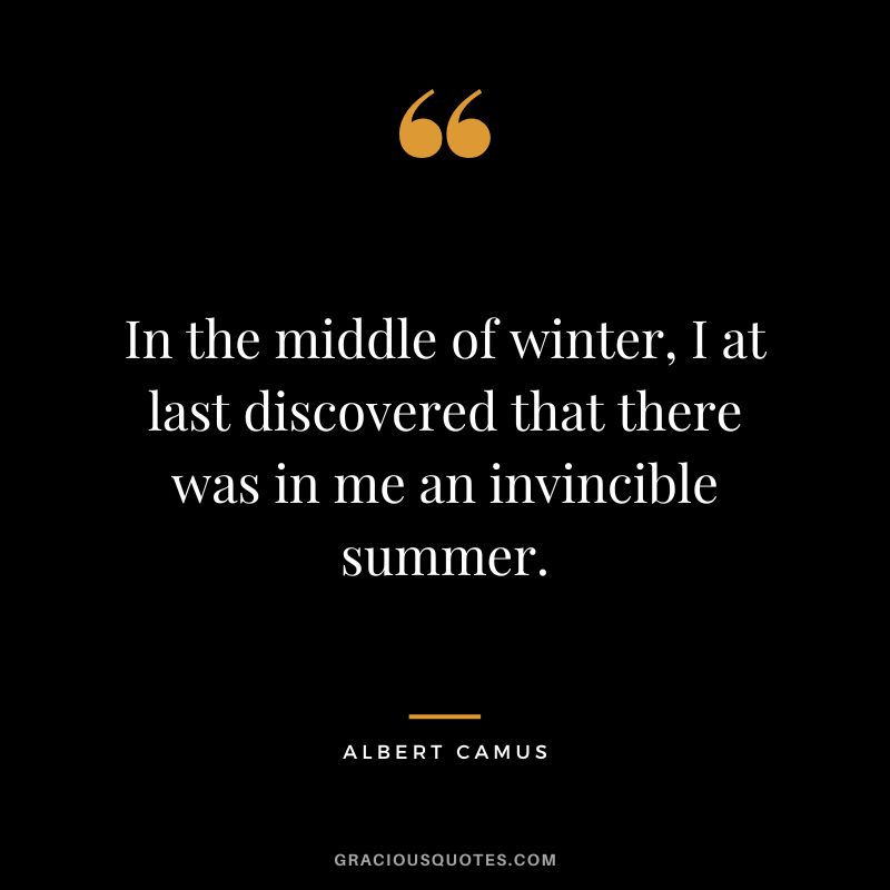In the middle of winter, I at last discovered that there was in me an invincible summer. - Albert Camus