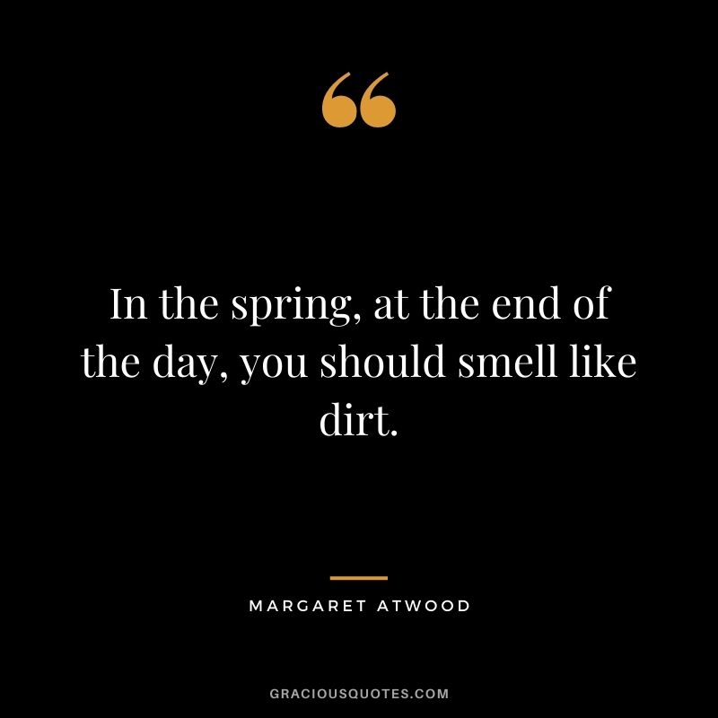 In the spring, at the end of the day, you should smell like dirt. - Margaret Atwood