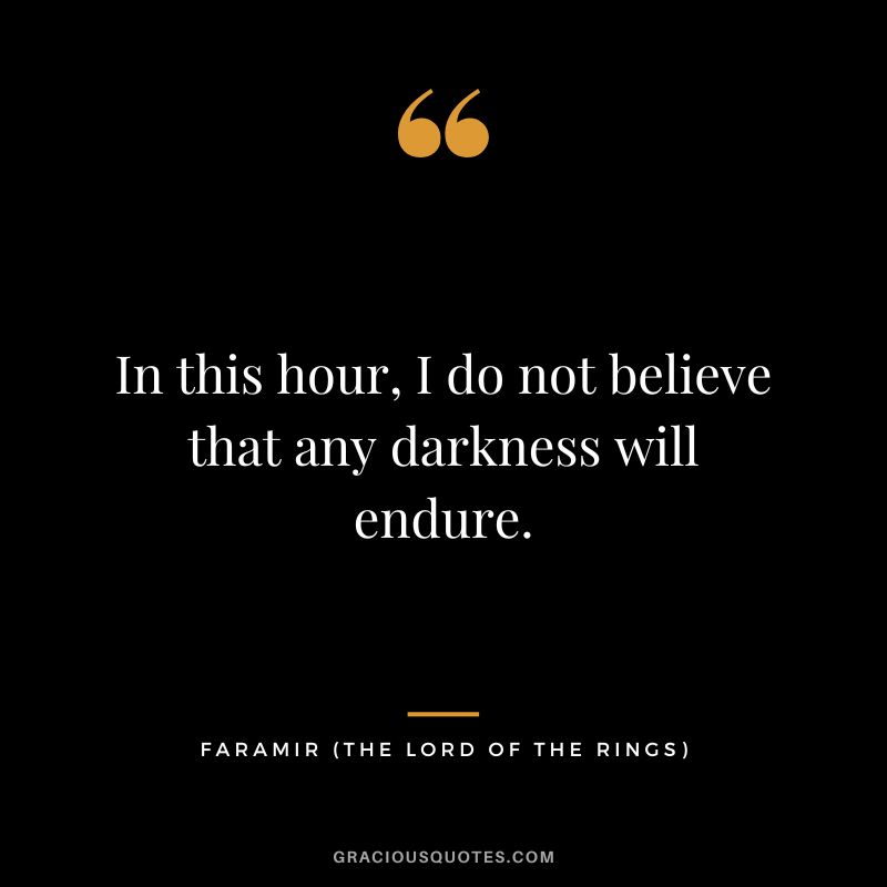 In this hour, I do not believe that any darkness will endure. - Faramir