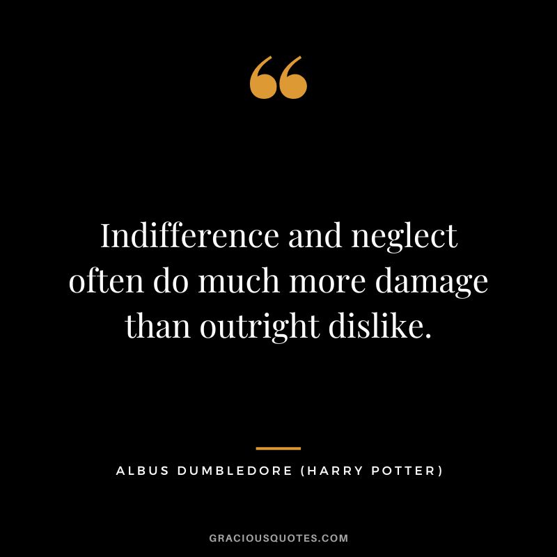 Indifference and neglect often do much more damage than outright dislike. - Albus Dumbledore