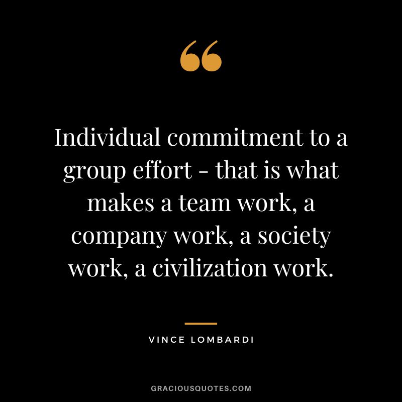 Individual commitment to a group effort - that is what makes a team work, a company work, a society work, a civilization work. - Vince Lombardi