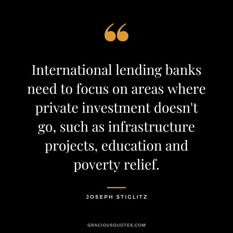 International lending banks need to focus on areas where private investment doesn't go, such as infrastructure projects, education and poverty relief. - Joseph Stiglitz