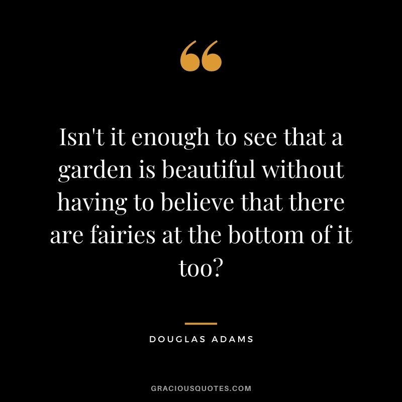 Isn't it enough to see that a garden is beautiful without having to believe that there are fairies at the bottom of it too - Douglas Adams