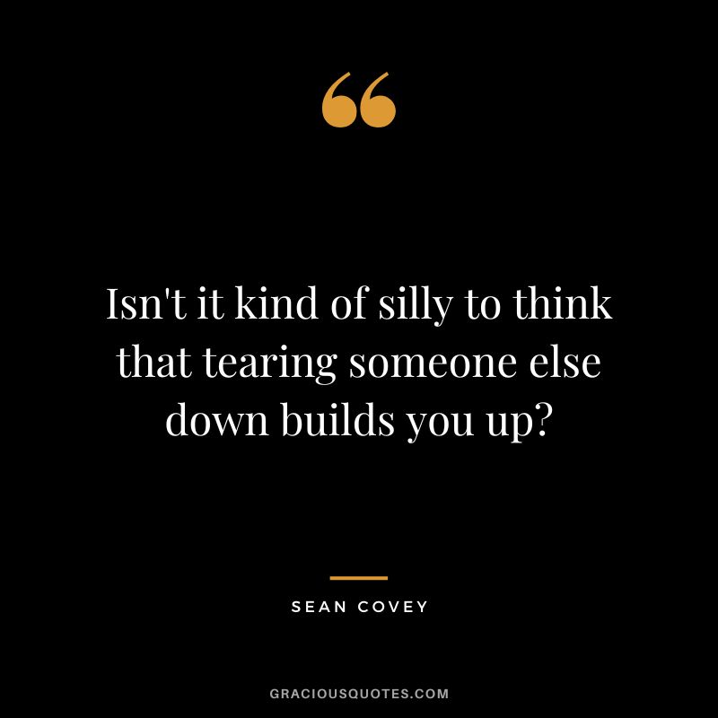 Isn't it kind of silly to think that tearing someone else down builds you up - Sean Covey