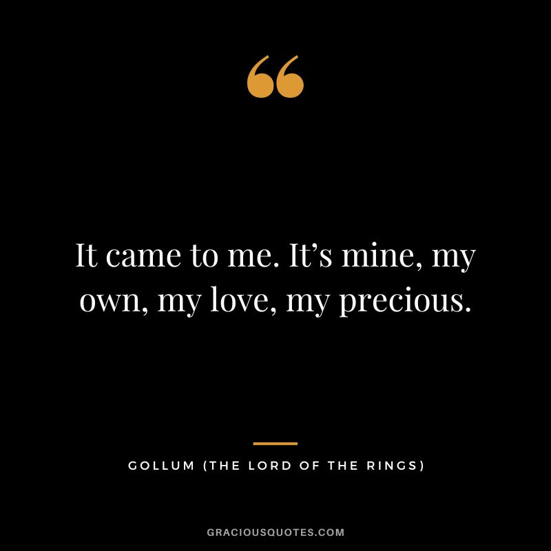 It came to me. It’s mine, my own, my love, my precious. - Gollum