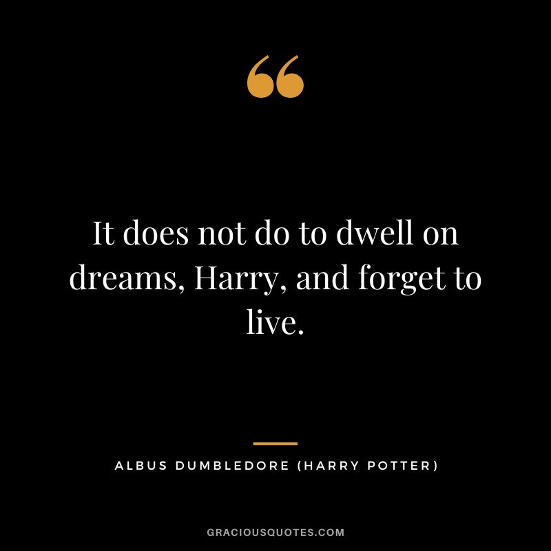It does not do to dwell on dreams, Harry, and forget to live. - Albus Dumbledore