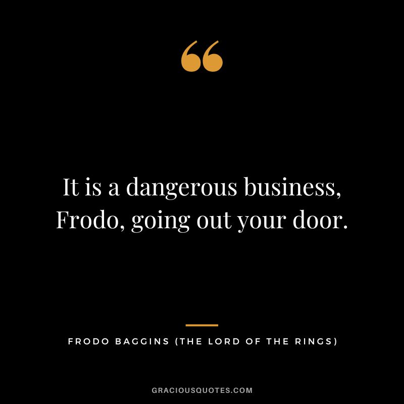 It is a dangerous business, Frodo, going out your door. - Frodo Baggins