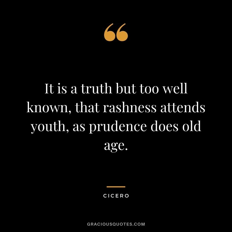 It is a truth but too well known, that rashness attends youth, as prudence does old age. - Cicero