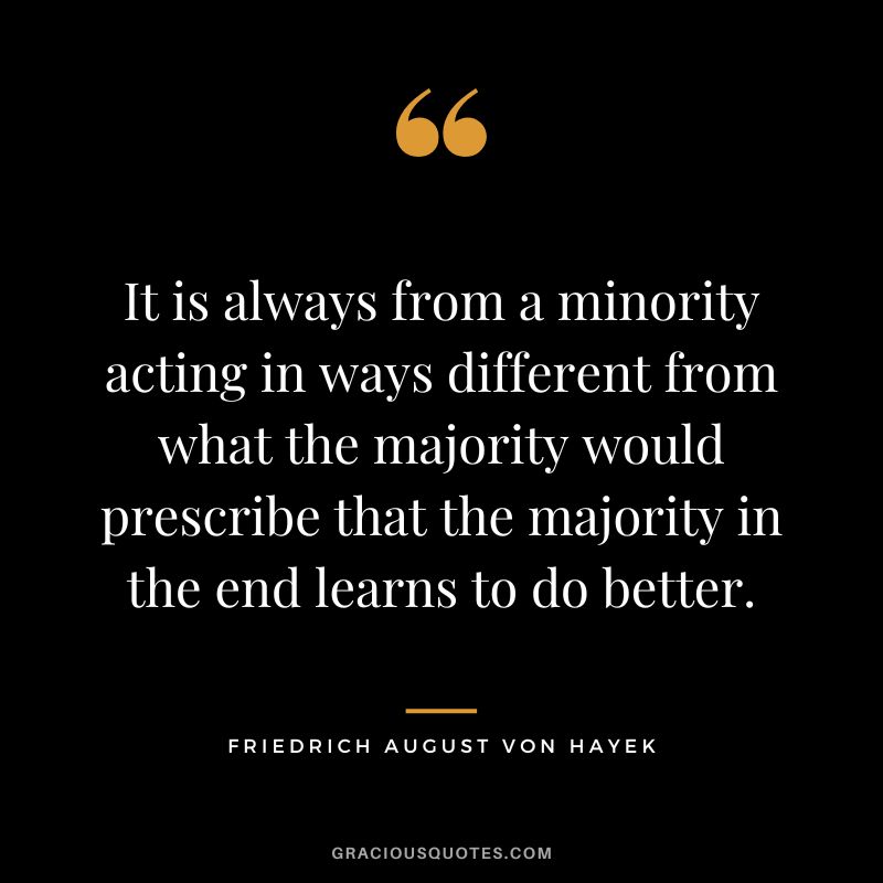 It is always from a minority acting in ways different from what the majority would prescribe that the majority in the end learns to do better.