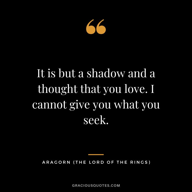 It is but a shadow and a thought that you love. I cannot give you what you seek. - Aragorn