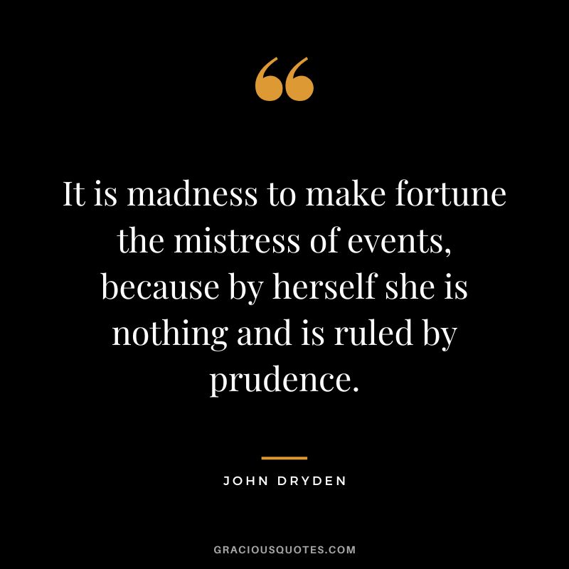 It is madness to make fortune the mistress of events, because by herself she is nothing and is ruled by prudence. - John Dryden