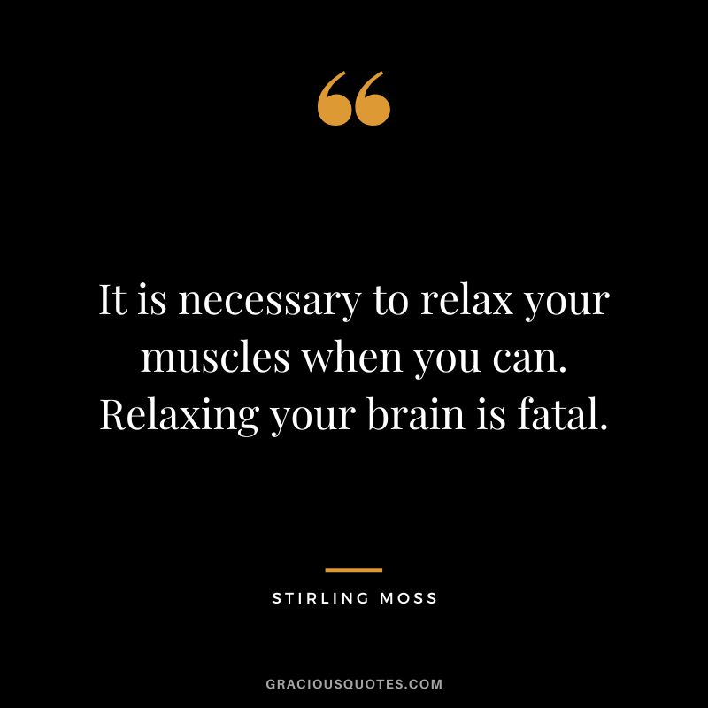 It is necessary to relax your muscles when you can. Relaxing your brain is fatal. - Stirling Moss