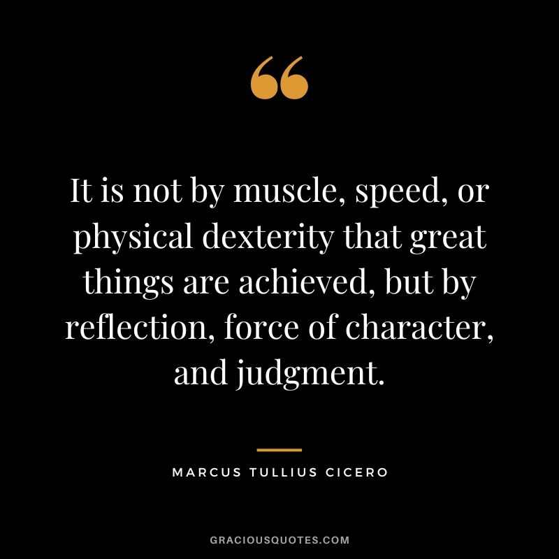 It is not by muscle, speed, or physical dexterity that great things are achieved, but by reflection, force of character, and judgment. - Marcus Tullius Cicero