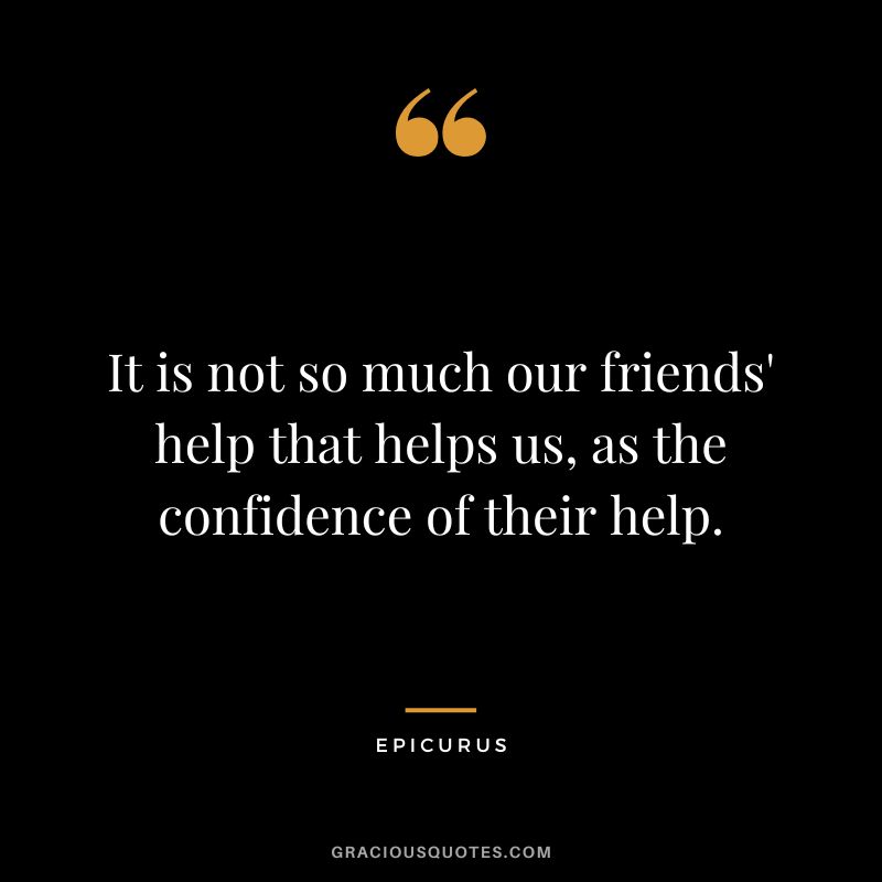 It is not so much our friends' help that helps us, as the confidence of their help. - Epicurus