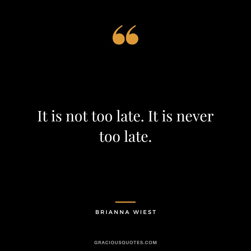 It is not too late. It is never too late.
