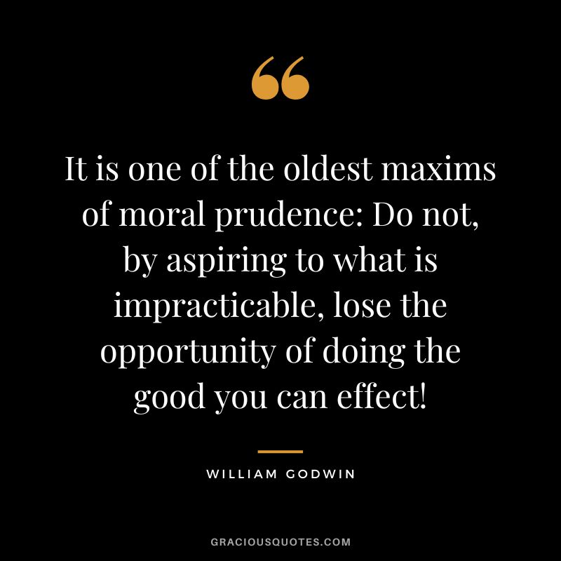 It is one of the oldest maxims of moral prudence Do not, by aspiring to what is impracticable, lose the opportunity of doing the good you can effect! - William Godwin