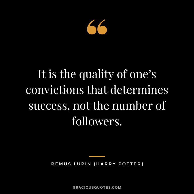 It is the quality of one’s convictions that determines success, not the number of followers. - Remus Lupin