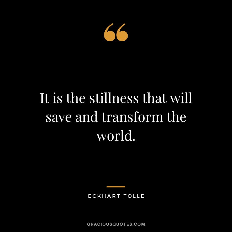 It is the stillness that will save and transform the world. - Eckhart Tolle