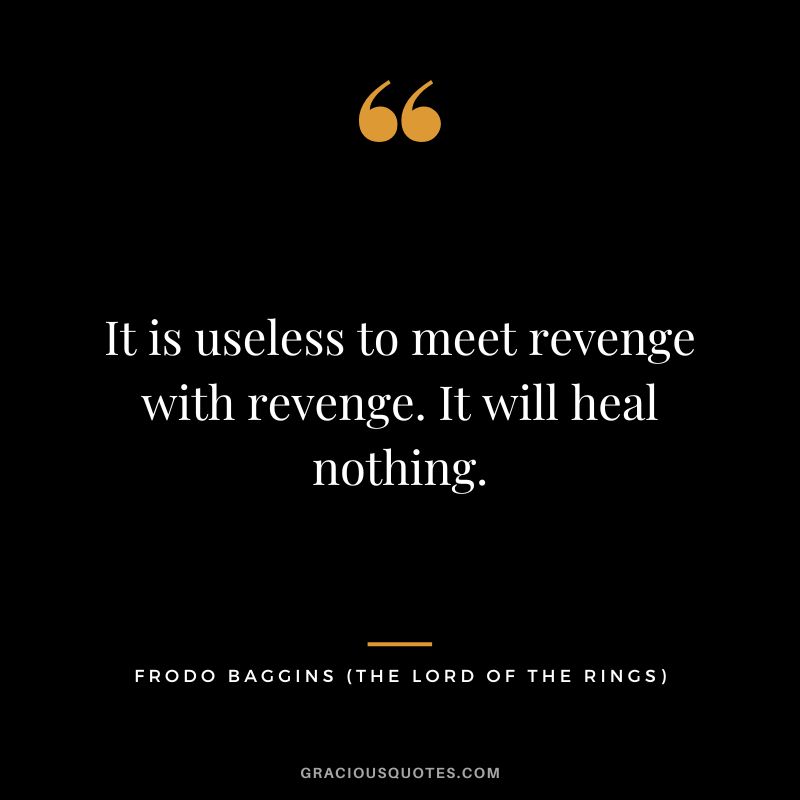 It is useless to meet revenge with revenge. It will heal nothing. - Frodo Baggins