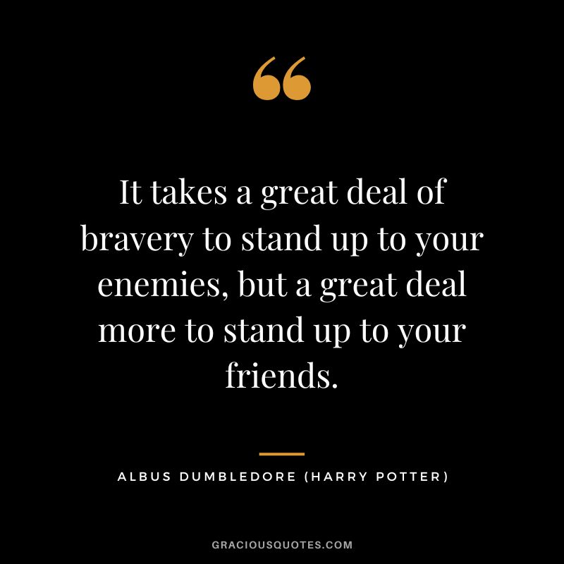 It takes a great deal of bravery to stand up to your enemies, but a great deal more to stand up to your friends. - Albus Dumbledore