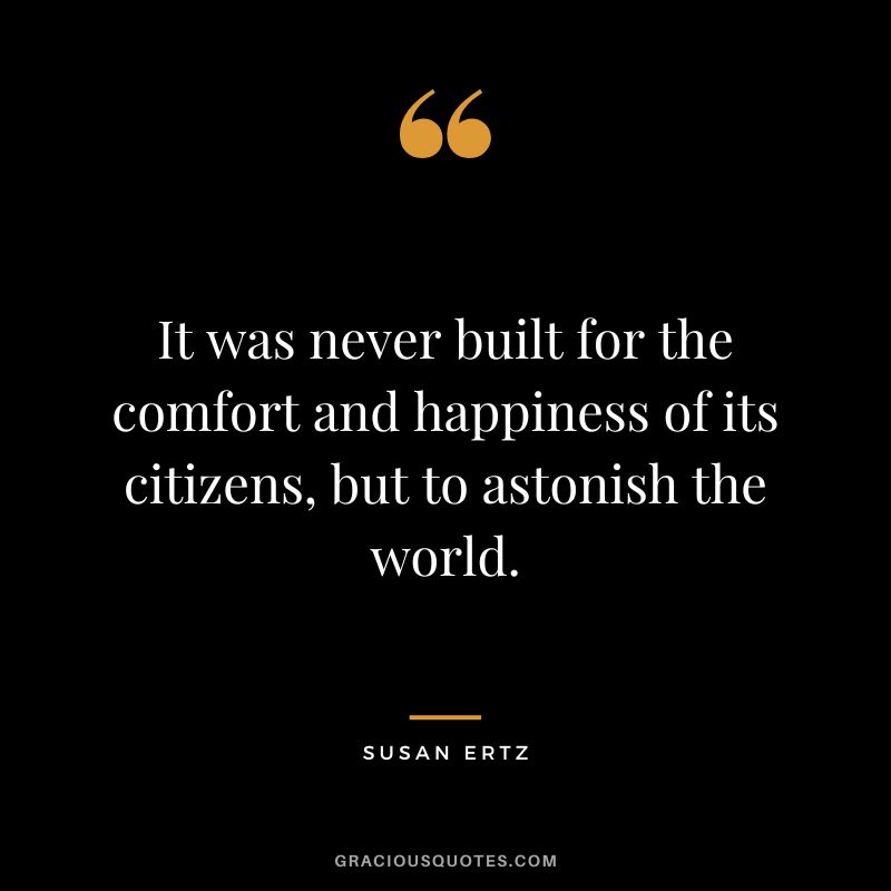 It was never built for the comfort and happiness of its citizens, but to astonish the world. - Susan Ertz