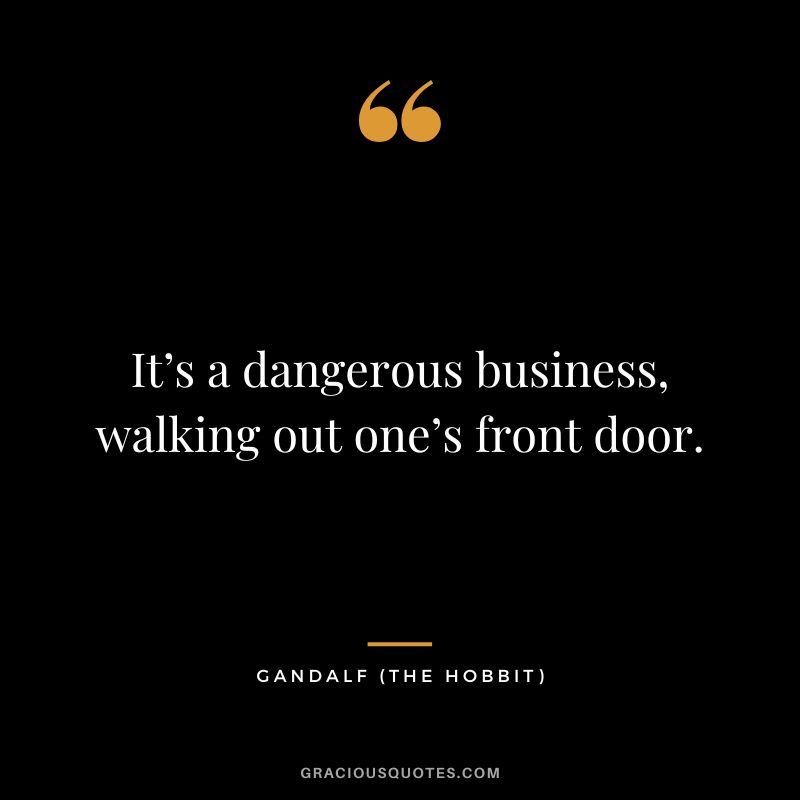 It’s a dangerous business, walking out one’s front door. – Gandalf