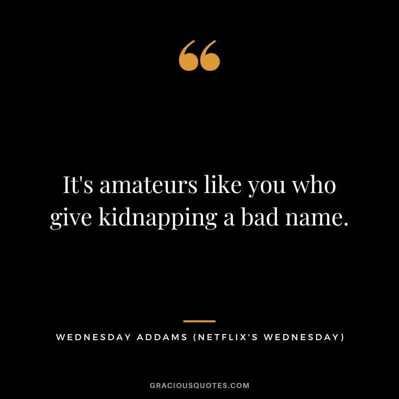 It's amateurs like you who give kidnapping a bad name. - Wednesday Addams